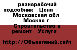 разнарабочий-подсобник › Цена ­ 1 400 - Московская обл., Москва г. Строительство и ремонт » Услуги   